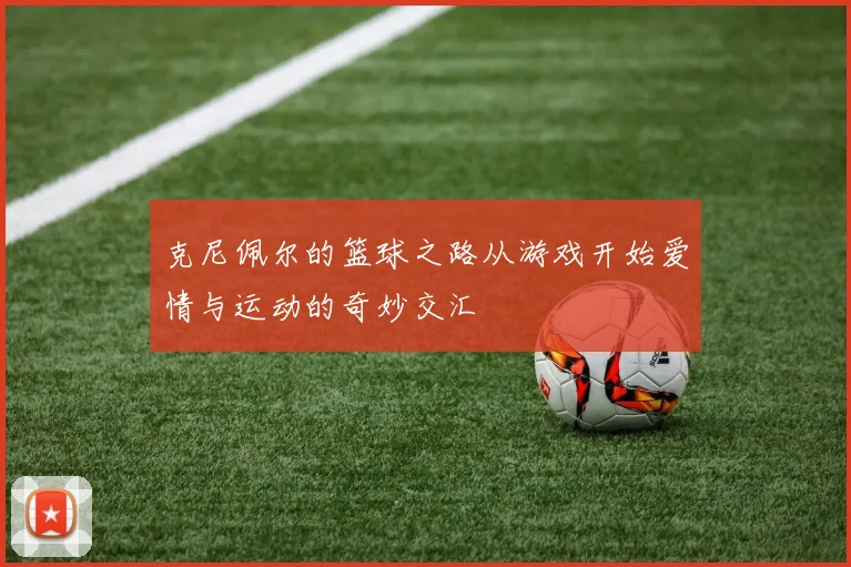 克尼佩尔的篮球之路从游戏开始爱情与运动的奇妙交汇