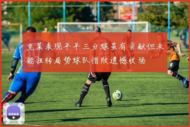 克莱表现平平三分球虽有贡献但未能扭转局势球队惜败遗憾收场