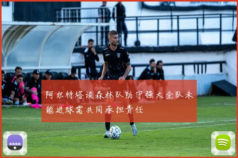 阿尔特塔谈森林队防守强大全队未能进球需共同承担责任