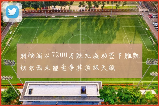 利物浦以7200万欧元成功签下雅凯切尔西未能竞争其顶级天赋