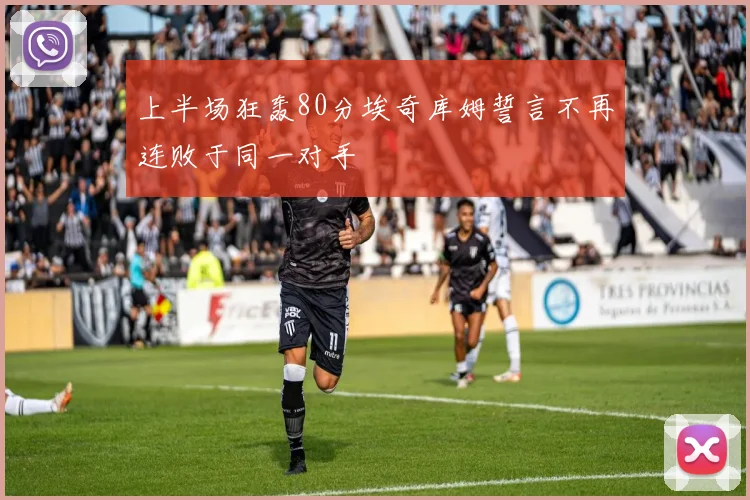 上半场狂轰80分埃奇库姆誓言不再连败于同一对手