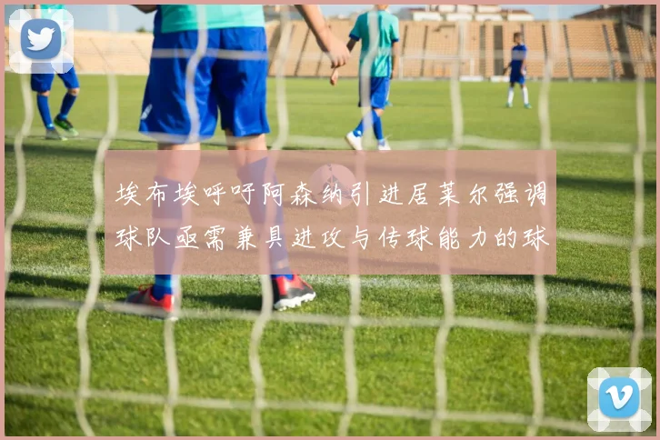 埃布埃呼吁阿森纳引进居莱尔强调球队亟需兼具进攻与传球能力的球员