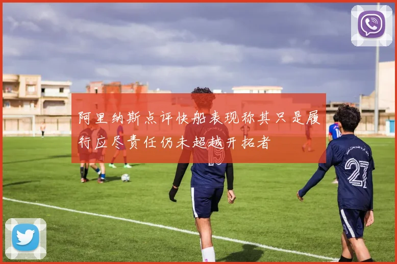 阿里纳斯点评快船表现称其只是履行应尽责任仍未超越开拓者