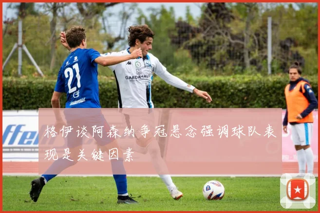 格伊谈阿森纳争冠悬念强调球队表现是关键因素