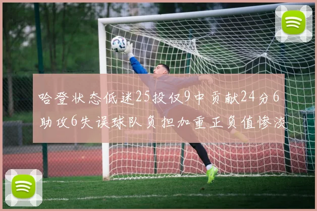 哈登状态低迷25投仅9中贡献24分6助攻6失误球队负担加重正负值惨淡6