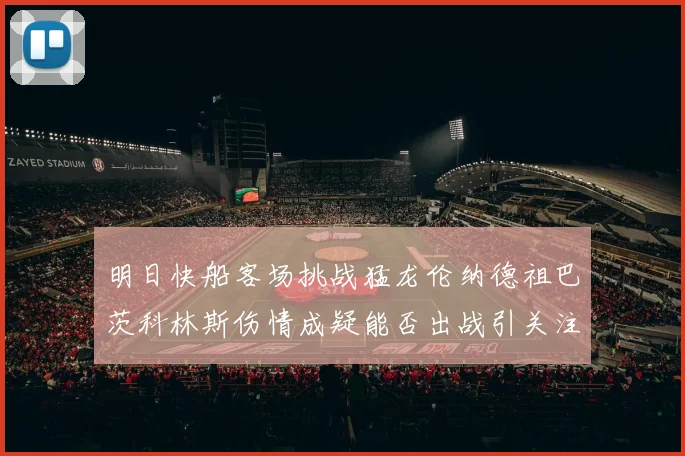 明日快船客场挑战猛龙伦纳德祖巴茨科林斯伤情成疑能否出战引关注