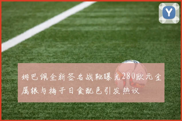 姆巴佩全新签名战靴曝光280欧元金属银与梅子日食配色引发热议
