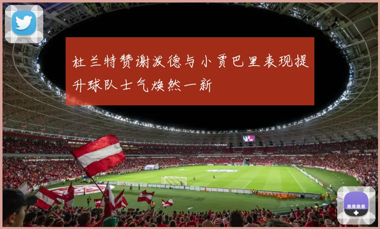 杜兰特赞谢泼德与小贾巴里表现提升球队士气焕然一新
